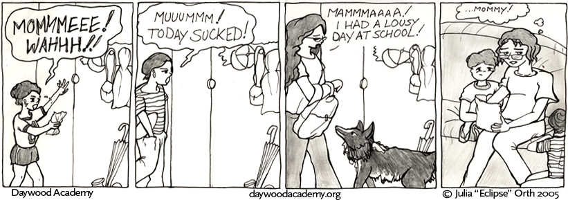 [Little Teddy Daywood, running into the house: "MOMMMEEE! WAHHH!"] [Young Sam Daywood, trudging into the house: "Muuummm! Today SUCKED!"] [Trina, greeted by Ferrari: "Mammmaaaa! I had a lousy day at school!"] [Mrs. Daywood is sitting on the couch, surrounded by Teddy and Sam. .oO(...Mommy!)]